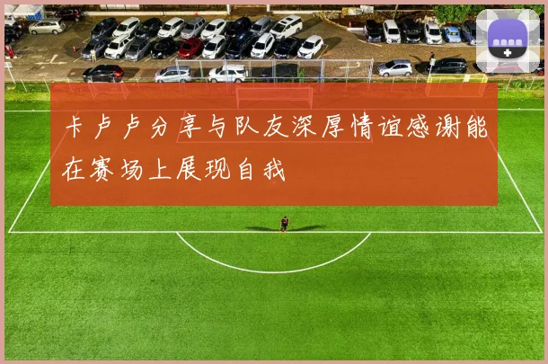 卡卢卢分享与队友深厚情谊感谢能在赛场上展现自我
