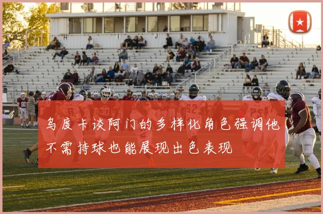 乌度卡谈阿门的多样化角色强调他不需持球也能展现出色表现