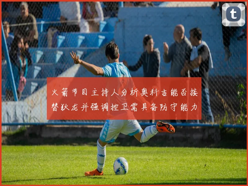 火箭节目主持人分析奥科吉能否接替狄龙并强调控卫需具备防守能力