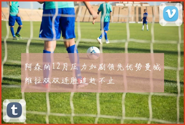 阿森纳12月压力加剧领先优势曼城维拉双双连胜追赶不止