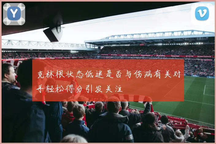 克林根状态低迷是否与伤病有关对手轻松得分引发关注