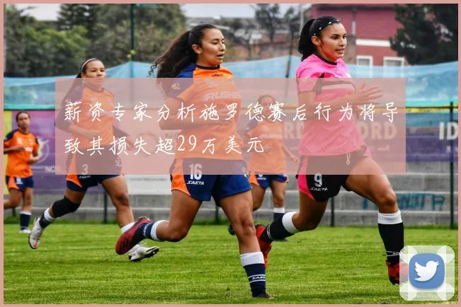 薪资专家分析施罗德赛后行为将导致其损失超29万美元