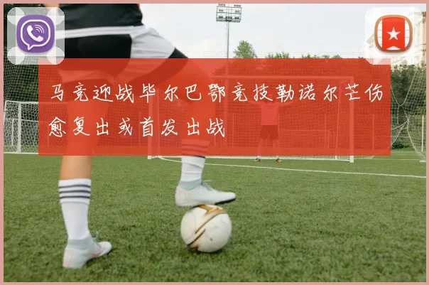 马竞迎战毕尔巴鄂竞技勒诺尔芒伤愈复出或首发出战