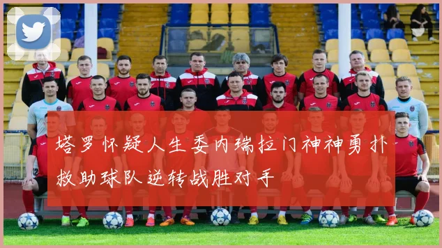 塔罗怀疑人生委内瑞拉门神神勇扑救助球队逆转战胜对手