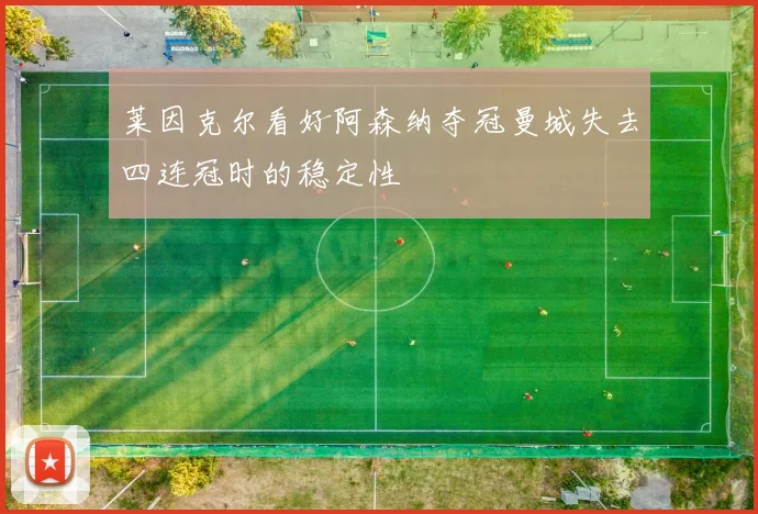 莱因克尔看好阿森纳夺冠曼城失去四连冠时的稳定性