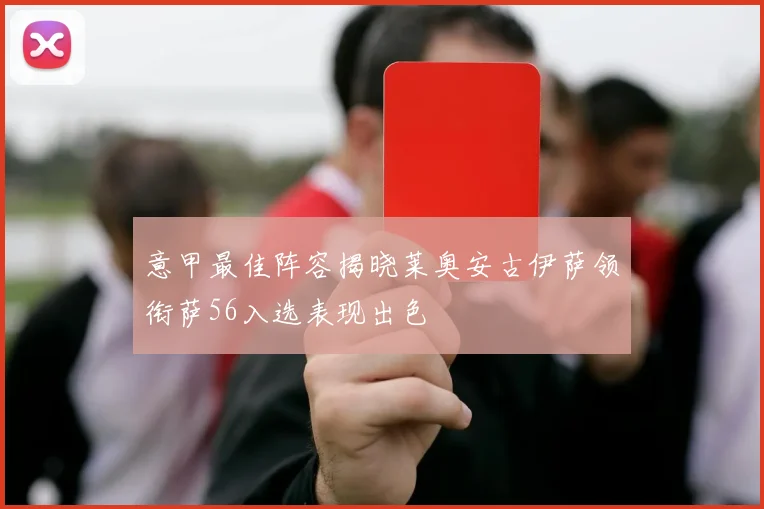 意甲最佳阵容揭晓莱奥安古伊萨领衔萨56入选表现出色
