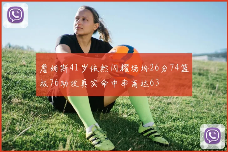 詹姆斯41岁依然闪耀场均26分74篮板76助攻真实命中率高达63