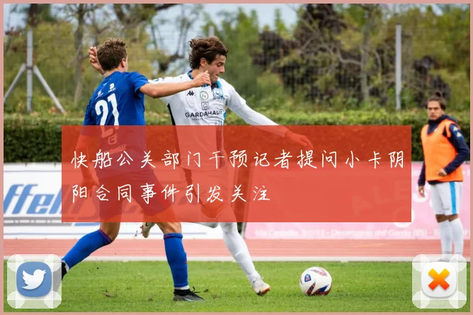 快船公关部门干预记者提问小卡阴阳合同事件引发关注