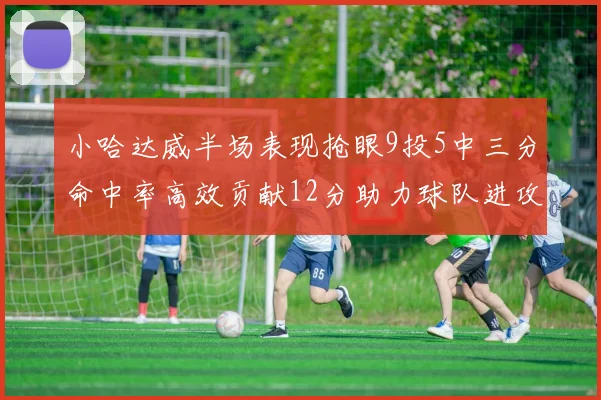 小哈达威半场表现抢眼9投5中三分命中率高效贡献12分助力球队进攻