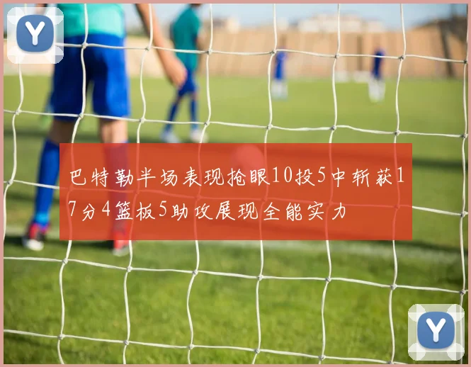 巴特勒半场表现抢眼10投5中斩获17分4篮板5助攻展现全能实力