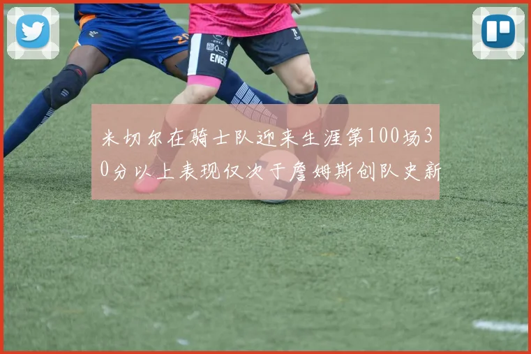米切尔在骑士队迎来生涯第100场30分以上表现仅次于詹姆斯创队史新纪录