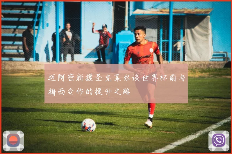迈阿密新援圣克莱尔谈世界杯前与梅西合作的提升之路
