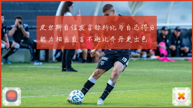 皮尔斯自信发言称科比与自己得分能力相当直言不逊比乔丹更出色