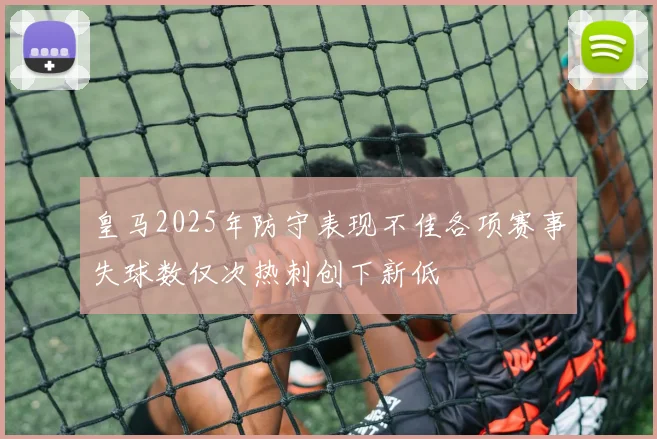 皇马2025年防守表现不佳各项赛事失球数仅次热刺创下新低