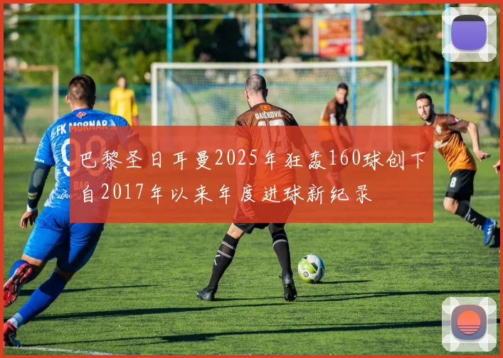 巴黎圣日耳曼2025年狂轰160球创下自2017年以来年度进球新纪录