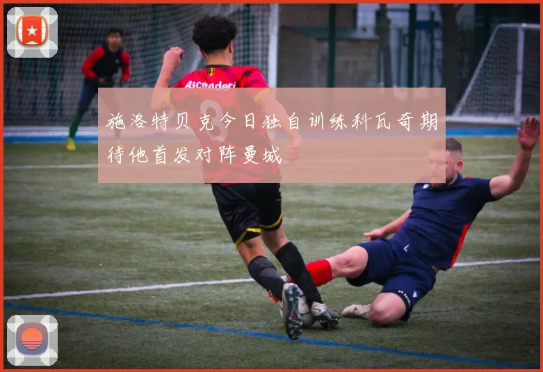 施洛特贝克今日独自训练科瓦奇期待他首发对阵曼城