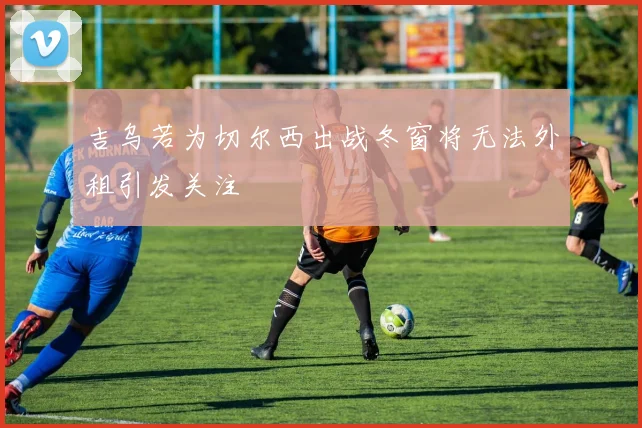 吉乌若为切尔西出战冬窗将无法外租引发关注