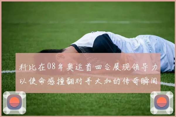 科比在08年奥运首回合展现领导力以使命感撞翻对手大加的传奇瞬间