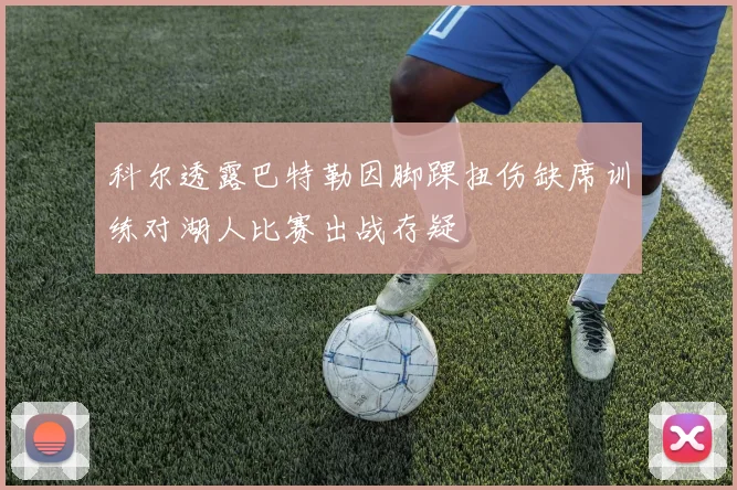 科尔透露巴特勒因脚踝扭伤缺席训练对湖人比赛出战存疑