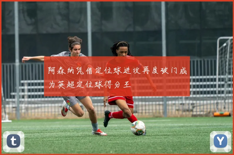 阿森纳凭借定位球进攻再度破门成为英超定位球得分王