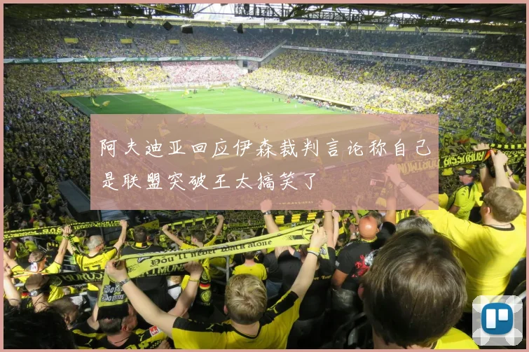 阿夫迪亚回应伊森裁判言论称自己是联盟突破王太搞笑了