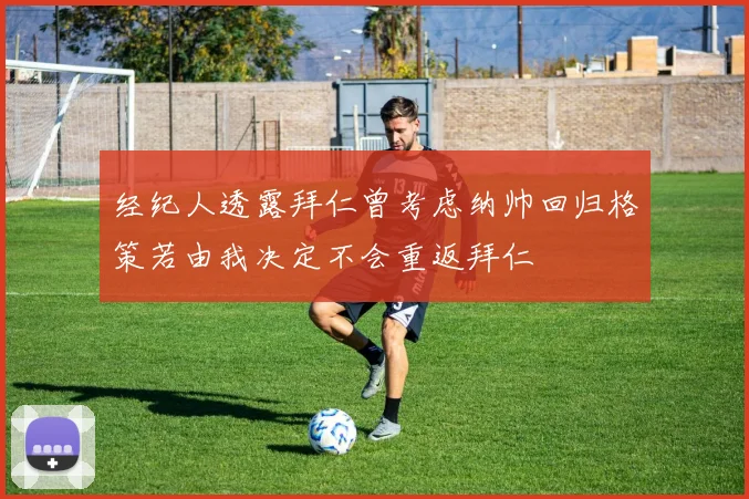 经纪人透露拜仁曾考虑纳帅回归格策若由我决定不会重返拜仁
