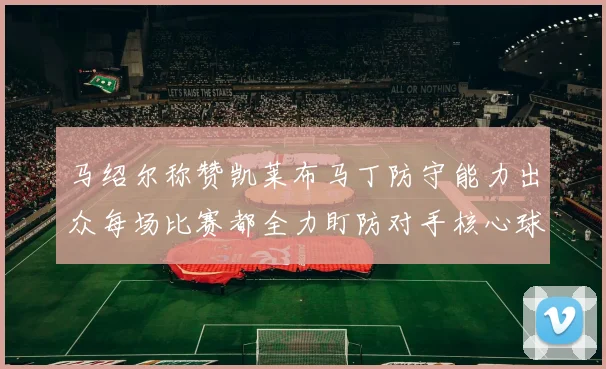 马绍尔称赞凯莱布马丁防守能力出众每场比赛都全力盯防对手核心球员