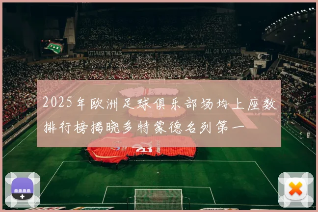 2025年欧洲足球俱乐部场均上座数排行榜揭晓多特蒙德名列第一
