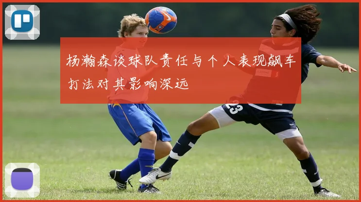 杨瀚森谈球队责任与个人表现飙车打法对其影响深远
