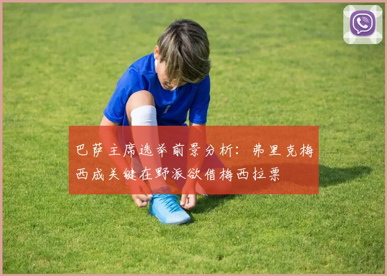巴萨主席选举前景分析：弗里克梅西成关键在野派欲借梅西拉票