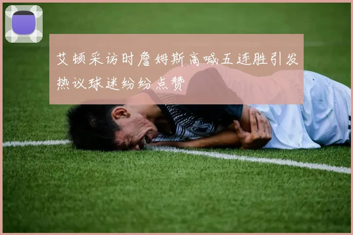 艾顿采访时詹姆斯高喊五连胜引发热议球迷纷纷点赞