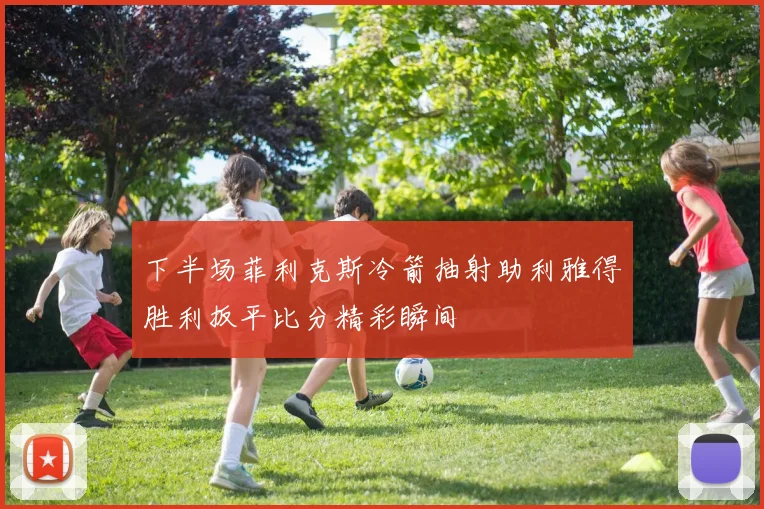 下半场菲利克斯冷箭抽射助利雅得胜利扳平比分精彩瞬间