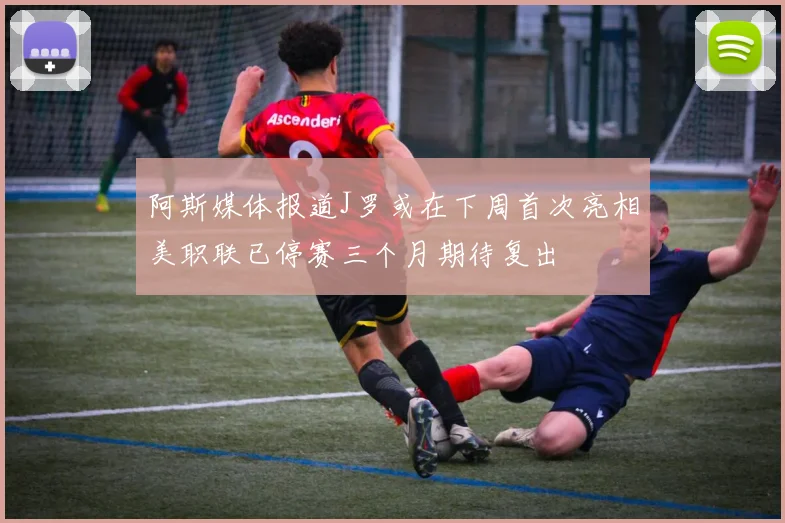阿斯媒体报道J罗或在下周首次亮相美职联已停赛三个月期待复出