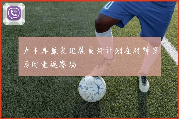 卢卡库康复进展良好计划在对阵罗马时重返赛场