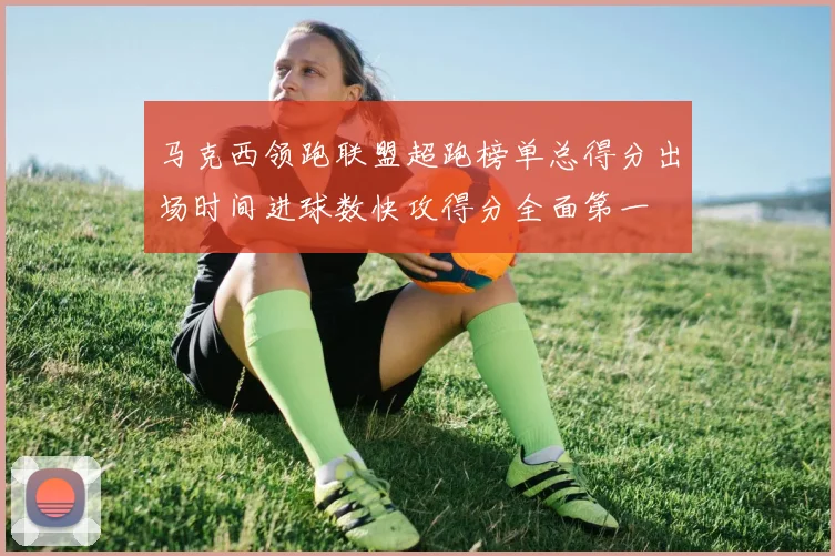 马克西领跑联盟超跑榜单总得分出场时间进球数快攻得分全面第一