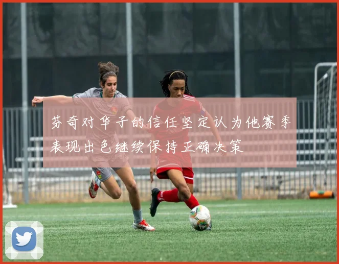 芬奇对华子的信任坚定认为他赛季表现出色继续保持正确决策