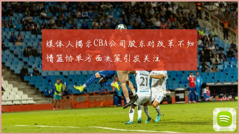 媒体人揭示CBA公司股东对改革不知情篮协单方面决策引发关注