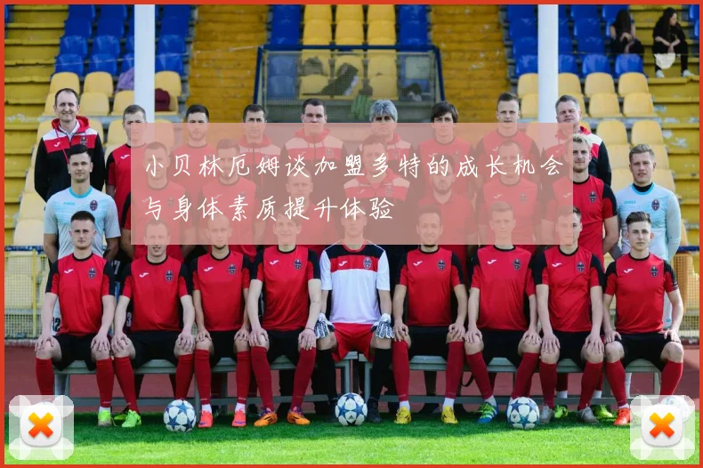 小贝林厄姆谈加盟多特的成长机会与身体素质提升体验