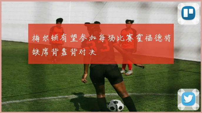 梅尔顿有望参加每场比赛霍福德将缺席背靠背对决