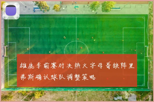 雄鹿季前赛对决热火字母哥缺阵里弗斯确认球队调整策略