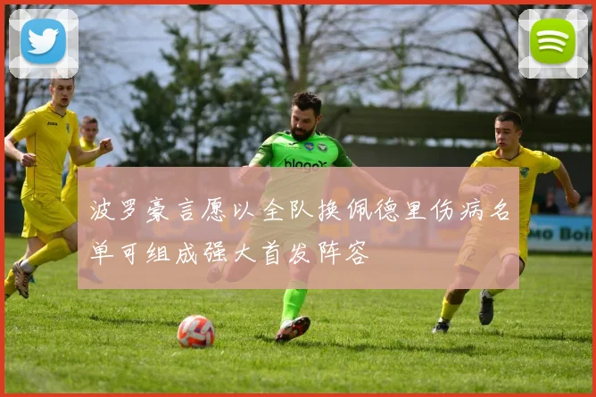 波罗豪言愿以全队换佩德里伤病名单可组成强大首发阵容