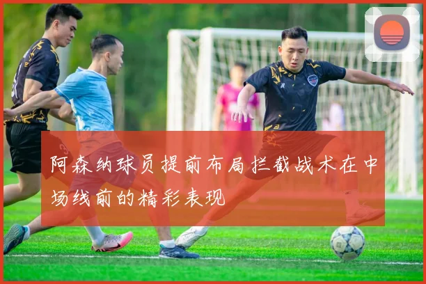 阿森纳球员提前布局拦截战术在中场线前的精彩表现
