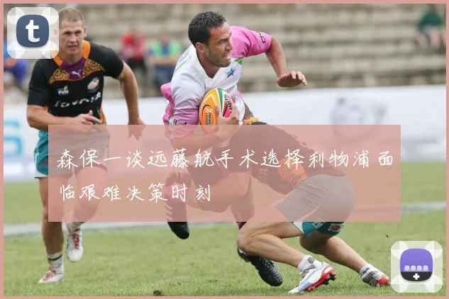 森保一谈远藤航手术选择利物浦面临艰难决策时刻