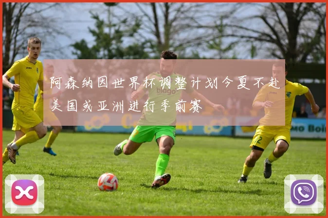 阿森纳因世界杯调整计划今夏不赴美国或亚洲进行季前赛