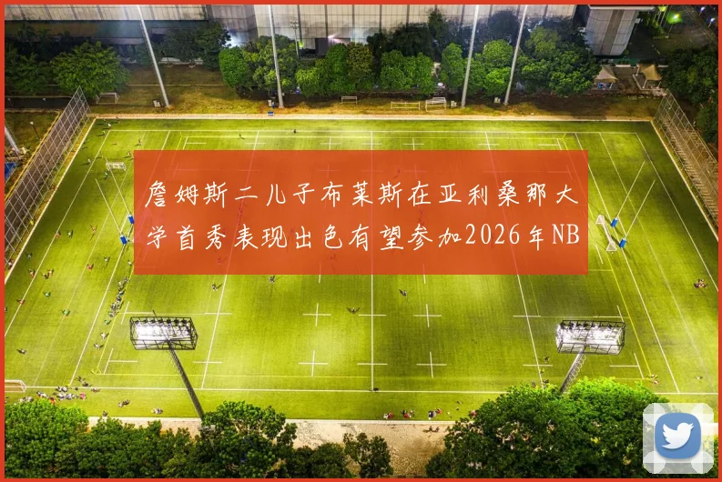 詹姆斯二儿子布莱斯在亚利桑那大学首秀表现出色有望参加2026年NBA选秀