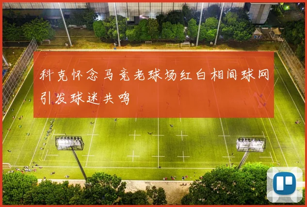 科克怀念马竞老球场红白相间球网引发球迷共鸣