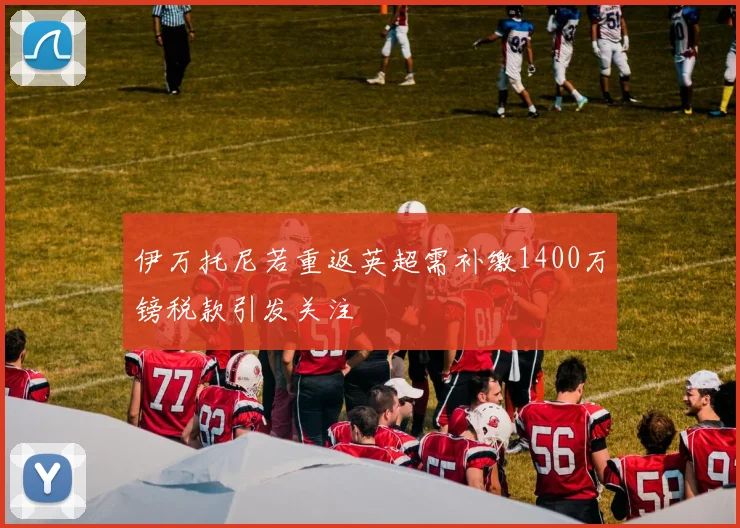 伊万托尼若重返英超需补缴1400万镑税款引发关注