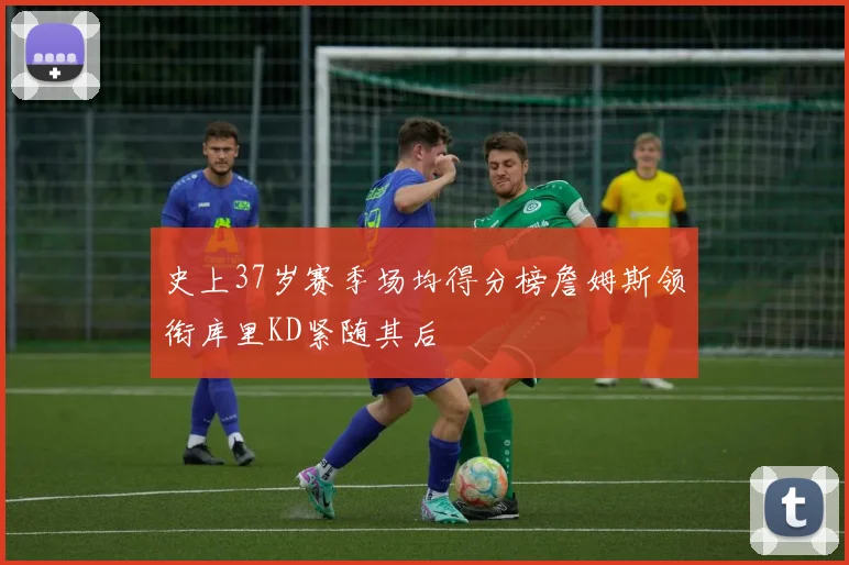 史上37岁赛季场均得分榜詹姆斯领衔库里KD紧随其后