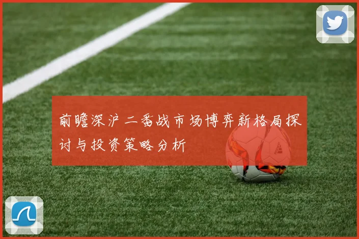 前瞻深沪二番战市场博弈新格局探讨与投资策略分析