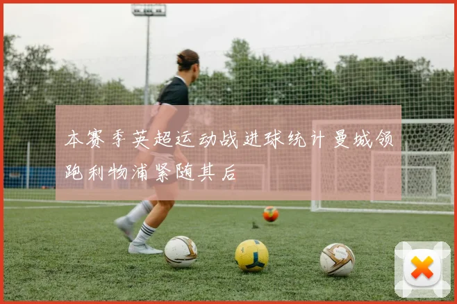 本赛季英超运动战进球统计曼城领跑利物浦紧随其后